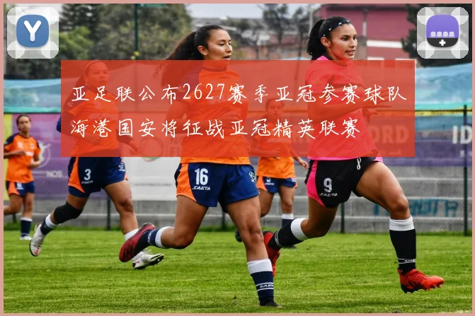 亚足联公布2627赛季亚冠参赛球队海港国安将征战亚冠精英联赛