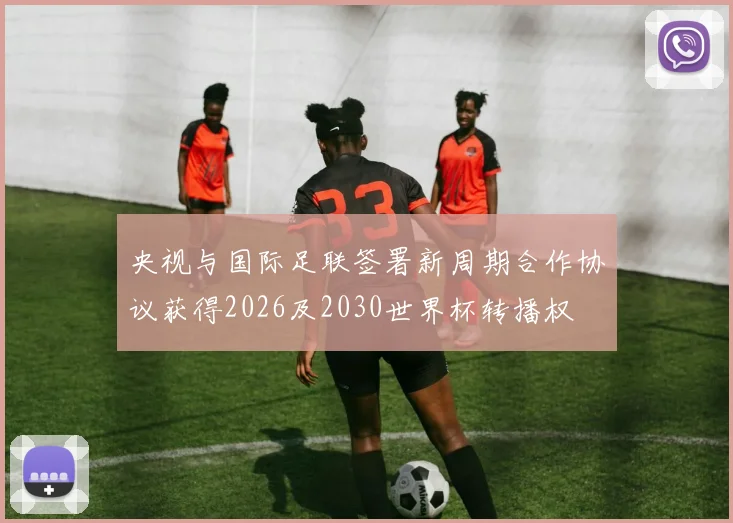 央视与国际足联签署新周期合作协议获得2026及2030世界杯转播权