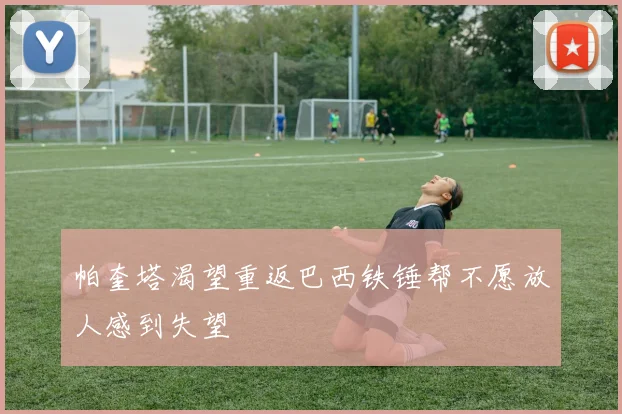 帕奎塔渴望重返巴西铁锤帮不愿放人感到失望