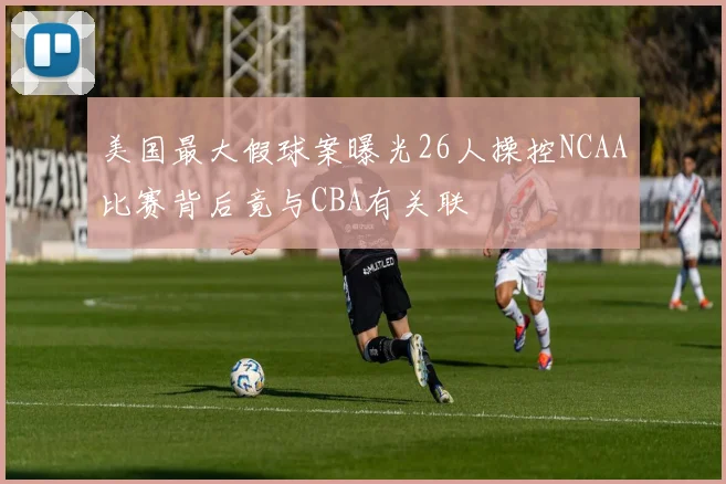 美国最大假球案曝光26人操控NCAA比赛背后竟与CBA有关联