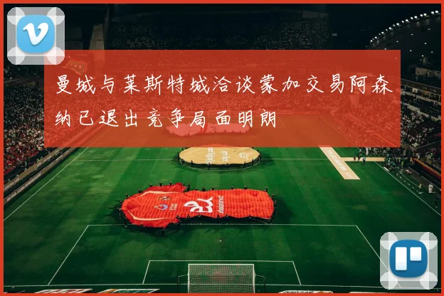 曼城与莱斯特城洽谈蒙加交易阿森纳已退出竞争局面明朗