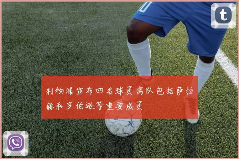 利物浦宣布四名球员离队包括萨拉赫和罗伯逊等重要成员