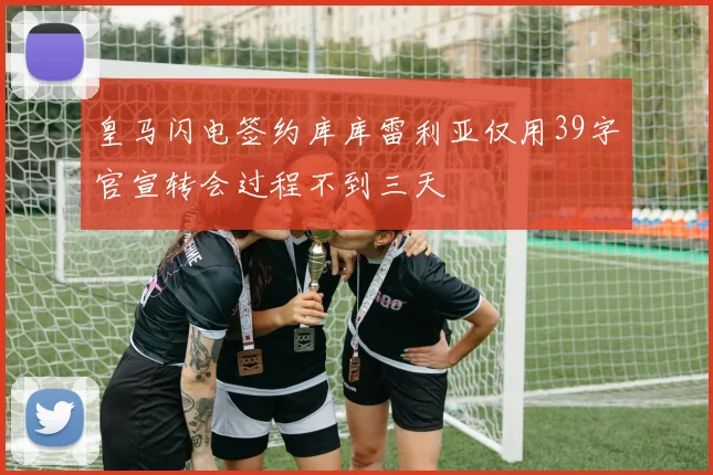 皇马闪电签约库库雷利亚仅用39字官宣转会过程不到三天