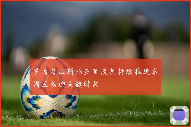 罗马与拉斯帕多里谈判持续推进本周五或迎关键时刻
