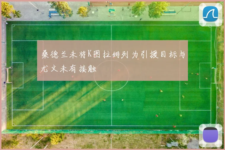 桑德兰未将K图拉姆列为引援目标与尤文未有接触