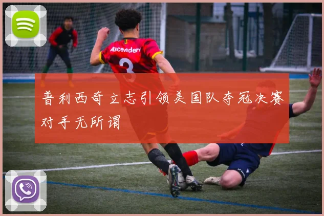 普利西奇立志引领美国队夺冠决赛对手无所谓