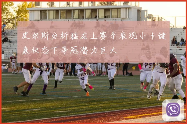 皮尔斯分析猛龙上赛季表现小卡健康状态下争冠潜力巨大