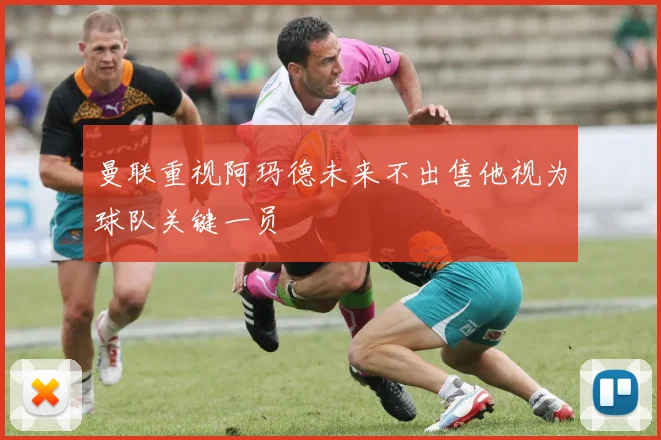 曼联重视阿玛德未来不出售他视为球队关键一员