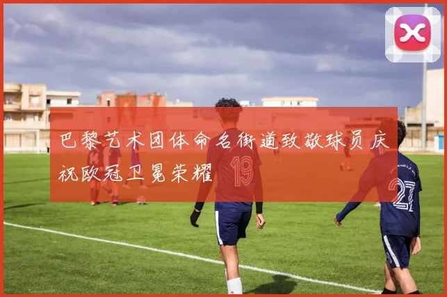 巴黎艺术团体命名街道致敬球员庆祝欧冠卫冕荣耀
