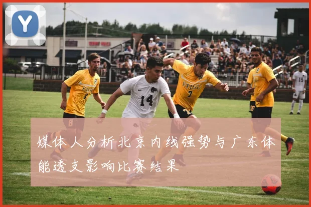 媒体人分析北京内线强势与广东体能透支影响比赛结果