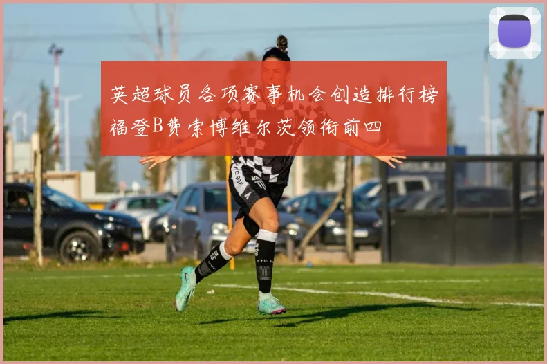 英超球员各项赛事机会创造排行榜福登B费索博维尔茨领衔前四