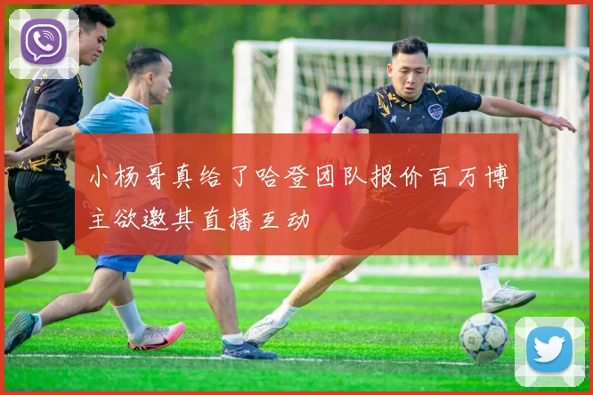 小杨哥真给了哈登团队报价百万博主欲邀其直播互动