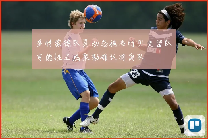 多特蒙德队员动态施洛特贝克留队可能性五成聚勒确认将离队