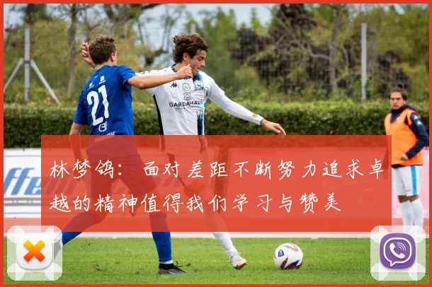 林梦鸽：面对差距不断努力追求卓越的精神值得我们学习与赞美