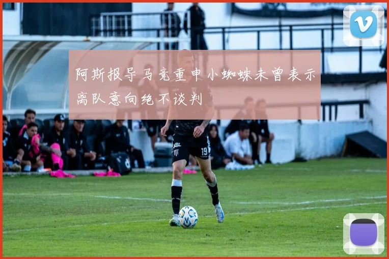 阿斯报导马竞重申小蜘蛛未曾表示离队意向绝不谈判