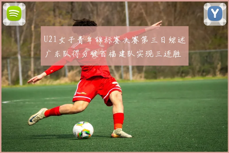 U21女子青年锦标赛决赛第三日综述广东队得分破百福建队实现三连胜