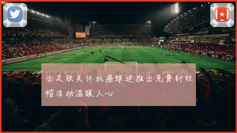 法足联关怀抗癌球迷推出免费针织帽活动温暖人心