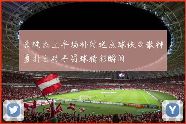 岳瑞杰上半场补时送点球依合散神勇扑出对手罚球精彩瞬间