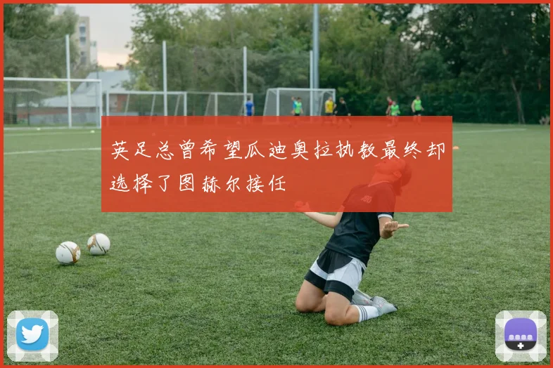 英足总曾希望瓜迪奥拉执教最终却选择了图赫尔接任