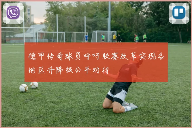 德甲传奇球员呼吁联赛改革实现各地区升降级公平对待