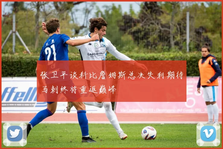 张卫平谈科比詹姆斯总决失利期待马刺终将重返巅峰