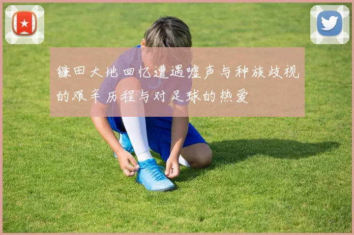 镰田大地回忆遭遇嘘声与种族歧视的艰辛历程与对足球的热爱