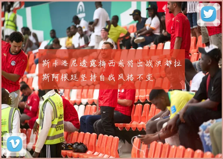 斯卡洛尼透露梅西或将出战洪都拉斯阿根廷坚持自我风格不变