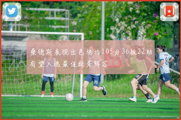 桑德斯表现出色场均105分36板22助有望入选最佳新秀阵容