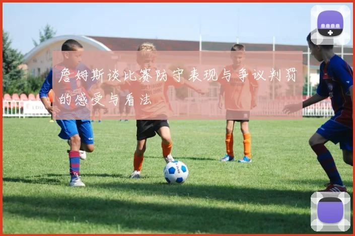 詹姆斯谈比赛防守表现与争议判罚的感受与看法